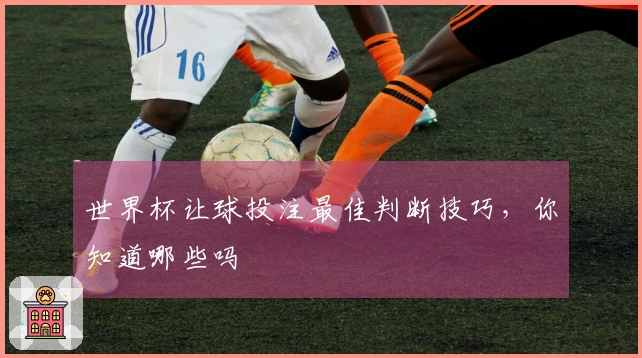 世界杯让球投注最佳判断技巧，你知道哪些吗