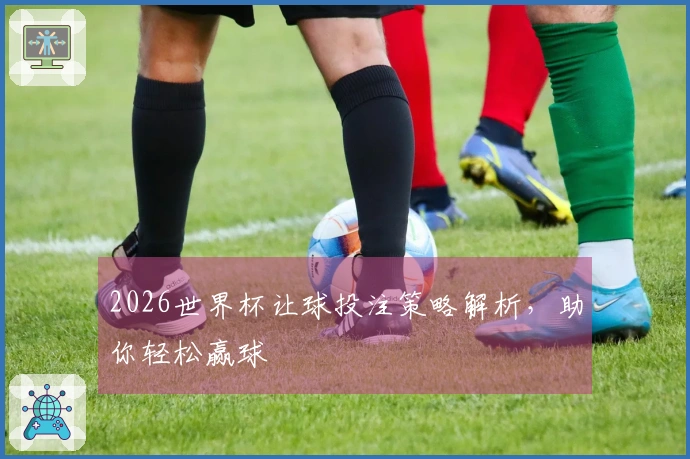 2026世界杯让球投注策略解析，助你轻松赢球