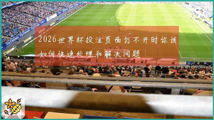 2026世界杯投注页面打不开时你该如何快速处理和解决问题