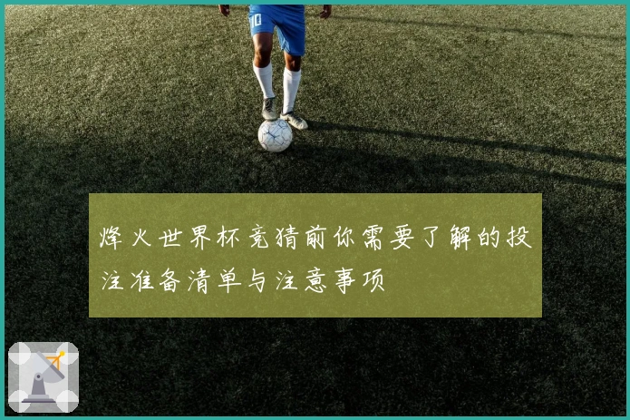 烽火世界杯竞猜前你需要了解的投注准备清单与注意事项
