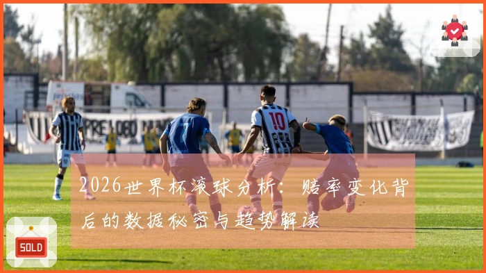 2026世界杯滚球分析：赔率变化背后的数据秘密与趋势解读