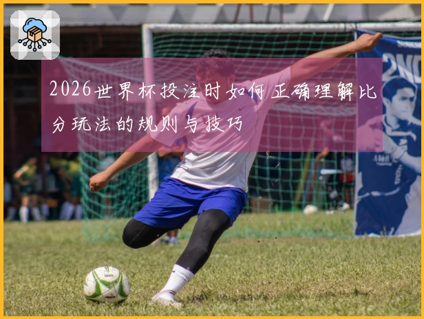 2026世界杯投注时如何正确理解比分玩法的规则与技巧