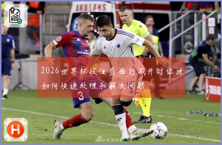 2026世界杯投注页面打不开时你该如何快速处理和解决问题