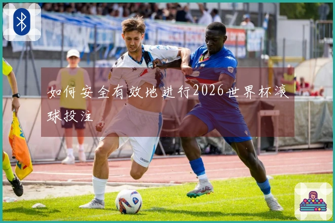 如何安全有效地进行2026世界杯滚球投注