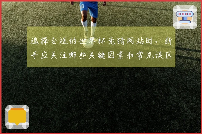 选择合适的世界杯竞猜网站时，新手应关注哪些关键因素和常见误区