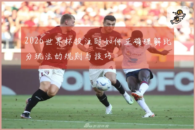 2026世界杯投注时如何正确理解比分玩法的规则与技巧