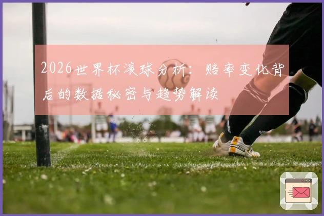 2026世界杯滚球分析：赔率变化背后的数据秘密与趋势解读
