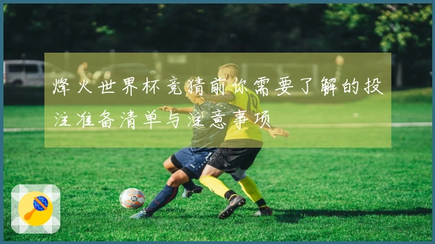 烽火世界杯竞猜前你需要了解的投注准备清单与注意事项